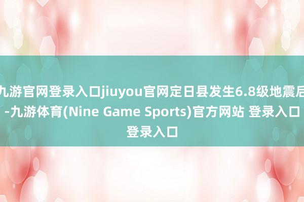 九游官网登录入口jiuyou官网定日县发生6.8级地震后-九游体育(Nine Game Sports)官方网站 登录入口