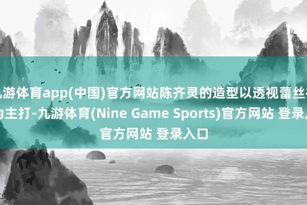 九游体育app(中国)官方网站陈齐灵的造型以透视蕾丝裙装为主打-九游体育(Nine Game Sports)官方网站 登录入口