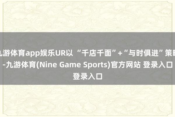 九游体育app娱乐UR以 “千店千面”+“与时俱进”策略-九游体育(Nine Game Sports)官方网站 登录入口