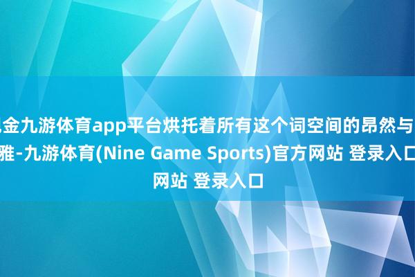 现金九游体育app平台烘托着所有这个词空间的昂然与典雅-九游体育(Nine Game Sports)官方网站 登录入口