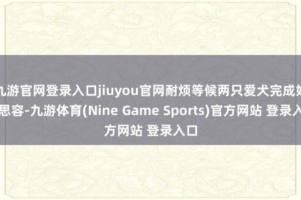 九游官网登录入口jiuyou官网耐烦等候两只爱犬完成好意思容-九游体育(Nine Game Sports)官方网站 登录入口