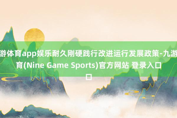 九游体育app娱乐耐久刚硬践行改进运行发展政策-九游体育(Nine Game Sports)官方网站 登录入口