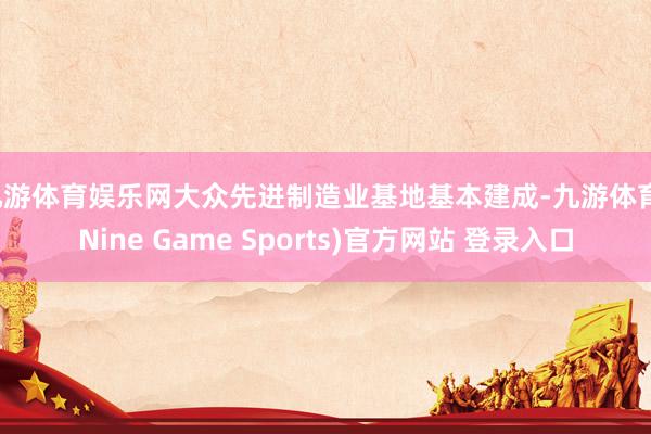 九游体育娱乐网大众先进制造业基地基本建成-九游体育(Nine Game Sports)官方网站 登录入口