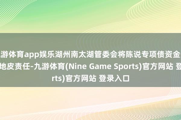 九游体育app娱乐湖州南太湖管委会将陈说专项债资金处分闲置地皮责任-九游体育(Nine Game Sports)官方网站 登录入口