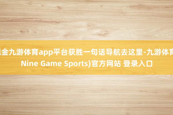 现金九游体育app平台获胜一句话导航去这里-九游体育(Nine Game Sports)官方网站 登录入口