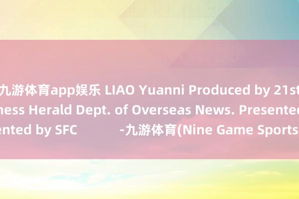 九游体育app娱乐 LIAO Yuanni Produced by 21st Century Business Herald Dept. of Overseas News. Presented by SFC            -九游体育(Nine Game Sports)官方网站 登录入口