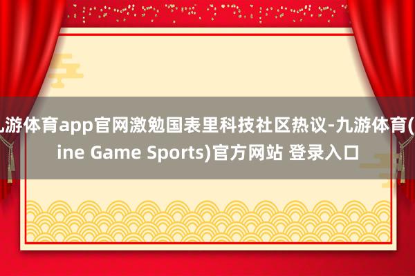 九游体育app官网激勉国表里科技社区热议-九游体育(Nine Game Sports)官方网站 登录入口