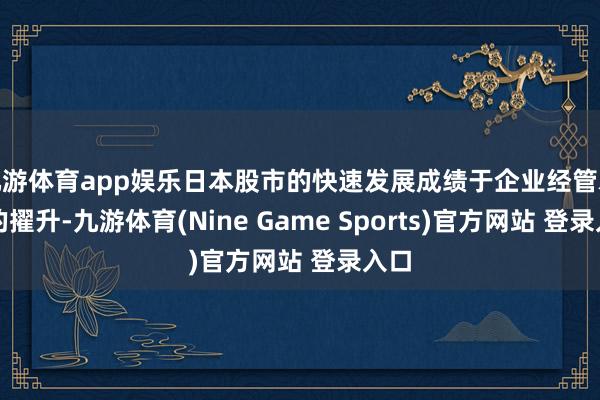 九游体育app娱乐日本股市的快速发展成绩于企业经管水平的擢升-九游体育(Nine Game Sports)官方网站 登录入口