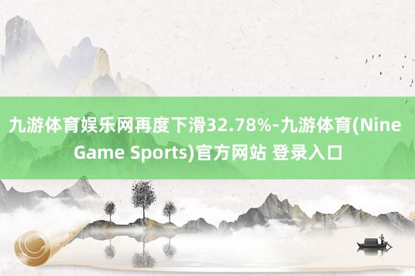 九游体育娱乐网再度下滑32.78%-九游体育(Nine Game Sports)官方网站 登录入口
