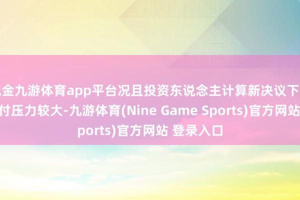 现金九游体育app平台况且投资东说念主计算新决议下一期本金偿付压力较大-九游体育(Nine Game Sports)官方网站 登录入口