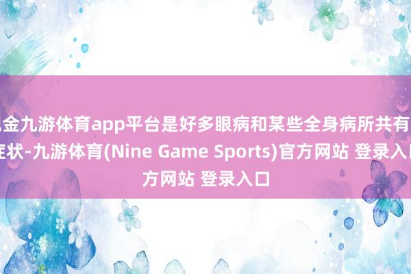 现金九游体育app平台是好多眼病和某些全身病所共有的症状-九游体育(Nine Game Sports)官方网站 登录入口