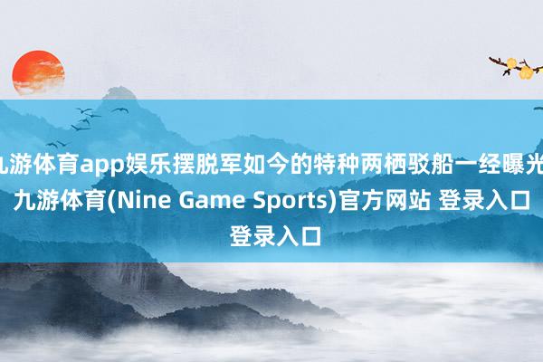 九游体育app娱乐摆脱军如今的特种两栖驳船一经曝光-九游体育(Nine Game Sports)官方网站 登录入口