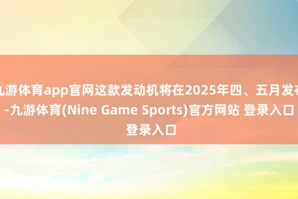 九游体育app官网这款发动机将在2025年四、五月发布-九游体育(Nine Game Sports)官方网站 登录入口