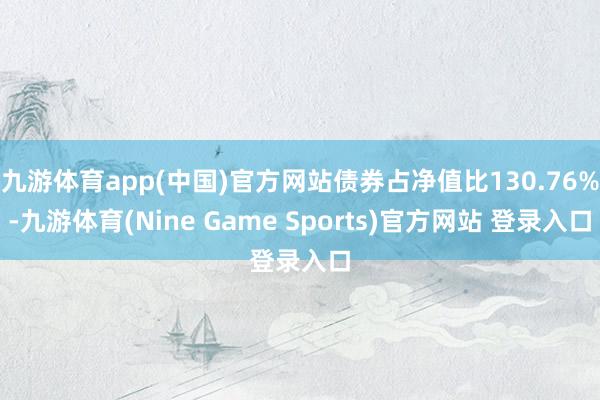 九游体育app(中国)官方网站债券占净值比130.76%-九游体育(Nine Game Sports)官方网站 登录入口