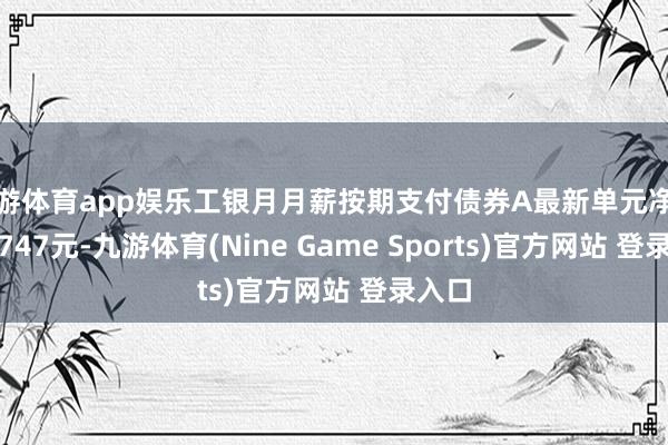 九游体育app娱乐工银月月薪按期支付债券A最新单元净值为1.747元-九游体育(Nine Game Sports)官方网站 登录入口