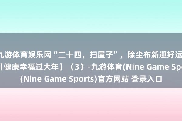 九游体育娱乐网“二十四，扫屋子”，除尘布新迎好运，这些边缘别遗漏！【健康幸福过大年】（3）-九游体育(Nine Game Sports)官方网站 登录入口