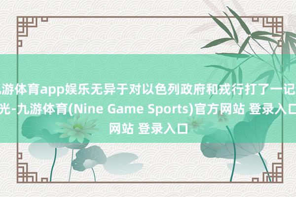 九游体育app娱乐无异于对以色列政府和戎行打了一记耳光-九游体育(Nine Game Sports)官方网站 登录入口