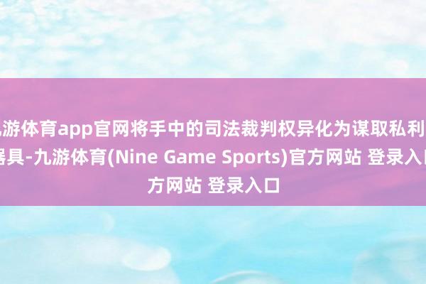 九游体育app官网将手中的司法裁判权异化为谋取私利的器具-九游体育(Nine Game Sports)官方网站 登录入口