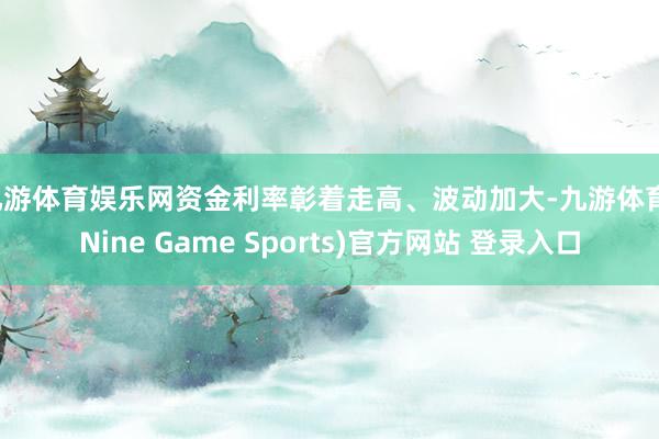 九游体育娱乐网资金利率彰着走高、波动加大-九游体育(Nine Game Sports)官方网站 登录入口