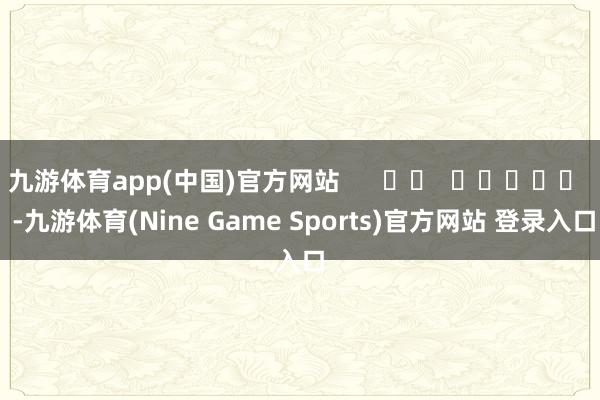 九游体育app(中国)官方网站      		  					  -九游体育(Nine Game Sports)官方网站 登录入口