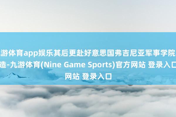 九游体育app娱乐其后更赴好意思国弗吉尼亚军事学院深造-九游体育(Nine Game Sports)官方网站 登录入口