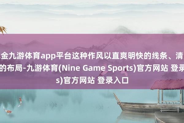 现金九游体育app平台这种作风以直爽明快的线条、清爽整洁的布局-九游体育(Nine Game Sports)官方网站 登录入口