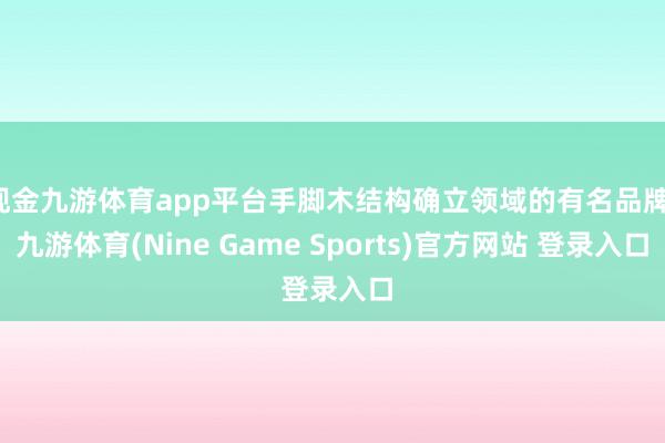 现金九游体育app平台手脚木结构确立领域的有名品牌-九游体育(Nine Game Sports)官方网站 登录入口