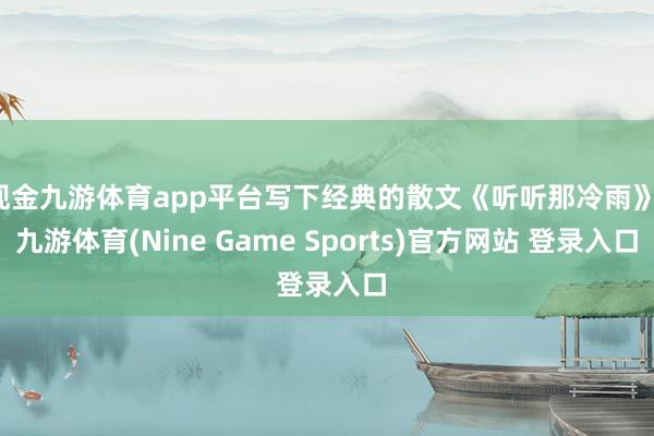 现金九游体育app平台写下经典的散文《听听那冷雨》-九游体育(Nine Game Sports)官方网站 登录入口