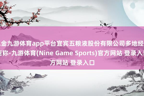 现金九游体育app平台宜宾五粮液股份有限公司多地经销商称-九游体育(Nine Game Sports)官方网站 登录入口