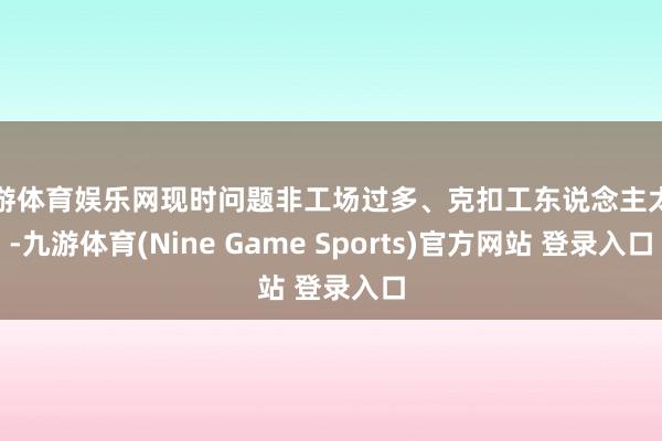 九游体育娱乐网现时问题非工场过多、克扣工东说念主太甚-九游体育(Nine Game Sports)官方网站 登录入口