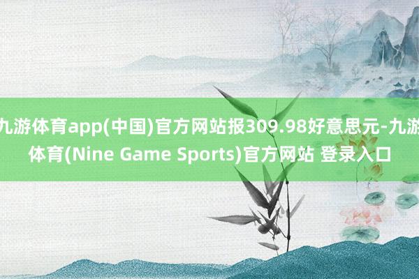 九游体育app(中国)官方网站报309.98好意思元-九游体育(Nine Game Sports)官方网站 登录入口