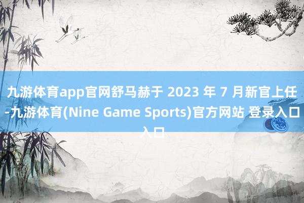 九游体育app官网　　舒马赫于 2023 年 7 月新官上任-九游体育(Nine Game Sports)官方网站 登录入口
