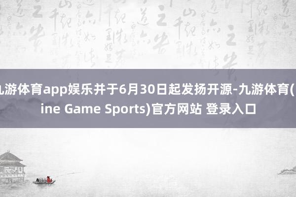 九游体育app娱乐并于6月30日起发扬开源-九游体育(Nine Game Sports)官方网站 登录入口