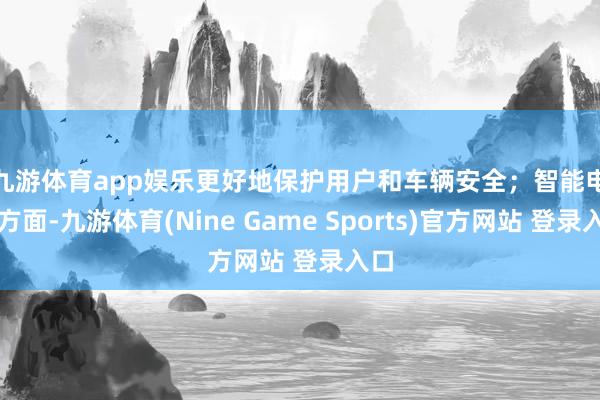 九游体育app娱乐更好地保护用户和车辆安全；　　智能电动方面-九游体育(Nine Game Sports)官方网站 登录入口
