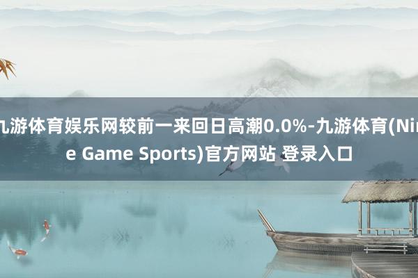 九游体育娱乐网较前一来回日高潮0.0%-九游体育(Nine Game Sports)官方网站 登录入口