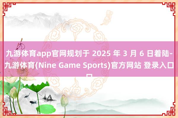 九游体育app官网规划于 2025 年 3 月 6 日着陆-九游体育(Nine Game Sports)官方网站 登录入口