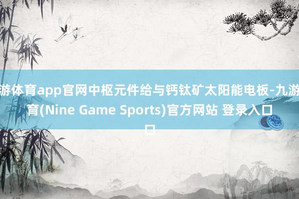 九游体育app官网中枢元件给与钙钛矿太阳能电板-九游体育(Nine Game Sports)官方网站 登录入口