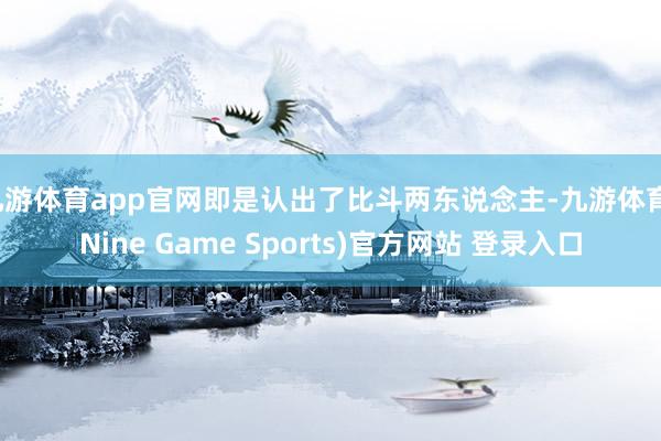 九游体育app官网即是认出了比斗两东说念主-九游体育(Nine Game Sports)官方网站 登录入口
