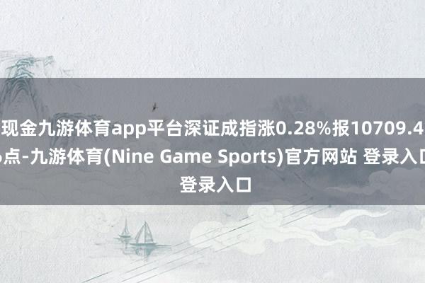 现金九游体育app平台深证成指涨0.28%报10709.46点-九游体育(Nine Game Sports)官方网站 登录入口