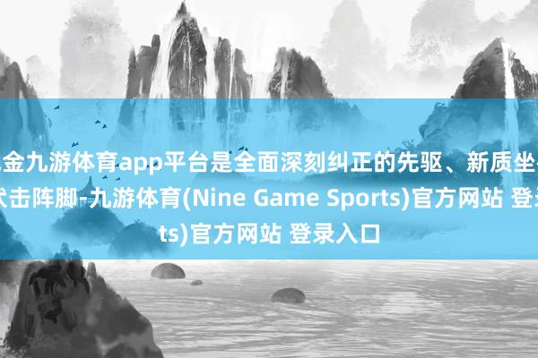 现金九游体育app平台是全面深刻纠正的先驱、新质坐褥力的伏击阵脚-九游体育(Nine Game Sports)官方网站 登录入口