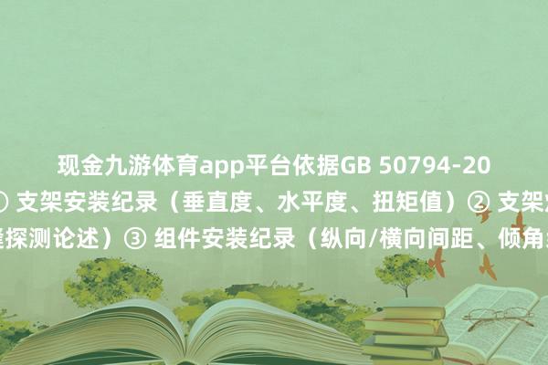 现金九游体育app平台依据GB 50794-2012）2.支架与组件安装① 支架安装纪录（垂直度、水平度、扭矩值）② 支架焊合质料稽查纪录（焊缝探测论述）③ 组件安装纪录（纵向/横向间距、倾角纰谬实测）④ 笼罩工程影像贵寓（螺栓紧固、支架防腐处理）3.电气拓荒安装① 电缆敷设纪录（型号、旅途、埋深）② 逆变器安装调试纪录（输入/输出电压、频率）③ 汇流箱/配电柜安装纪录（IP注意等第考证）④ 直流