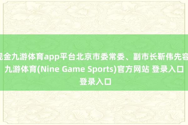 现金九游体育app平台北京市委常委、副市长靳伟先容-九游体育(Nine Game Sports)官方网站 登录入口