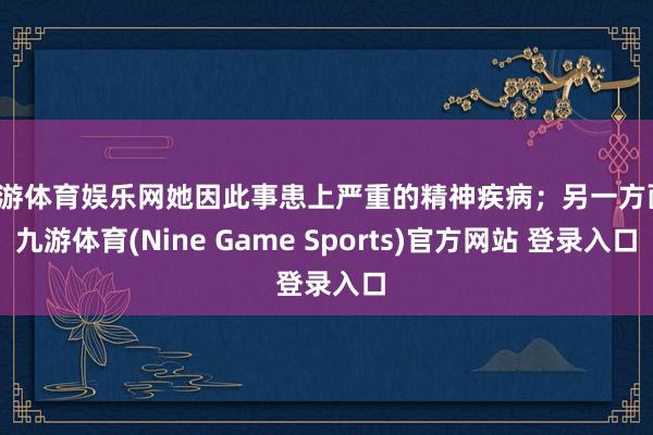 九游体育娱乐网她因此事患上严重的精神疾病；另一方面-九游体育(Nine Game Sports)官方网站 登录入口