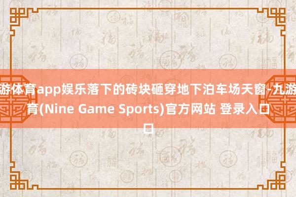 九游体育app娱乐落下的砖块砸穿地下泊车场天窗-九游体育(Nine Game Sports)官方网站 登录入口