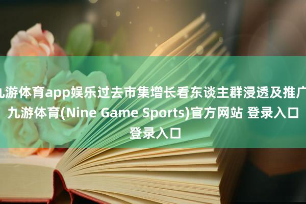 九游体育app娱乐过去市集增长看东谈主群浸透及推广-九游体育(Nine Game Sports)官方网站 登录入口