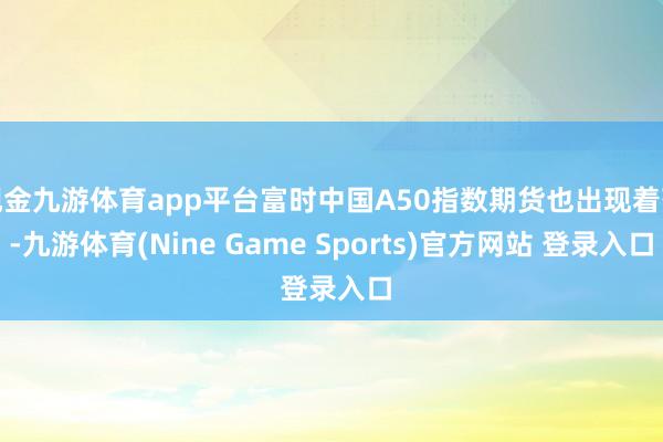 现金九游体育app平台富时中国A50指数期货也出现着落-九游体育(Nine Game Sports)官方网站 登录入口