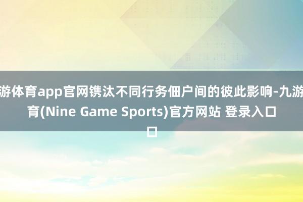 九游体育app官网镌汰不同行务佃户间的彼此影响-九游体育(Nine Game Sports)官方网站 登录入口