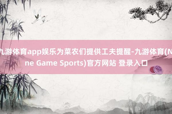 九游体育app娱乐为菜农们提供工夫提醒-九游体育(Nine Game Sports)官方网站 登录入口