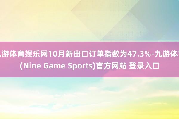 九游体育娱乐网10月新出口订单指数为47.3%-九游体育(Nine Game Sports)官方网站 登录入口